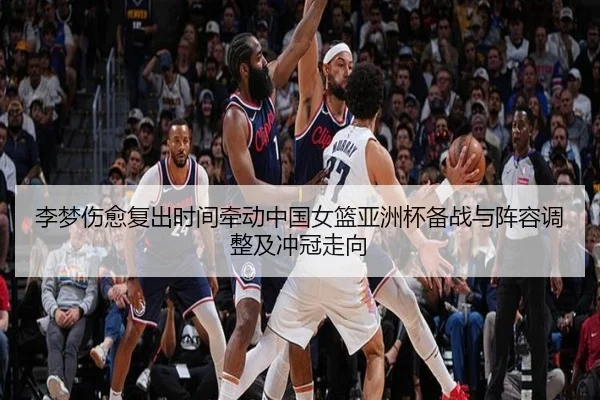 李梦伤愈复出时间牵动中国女篮亚洲杯备战与阵容调整及冲冠走向