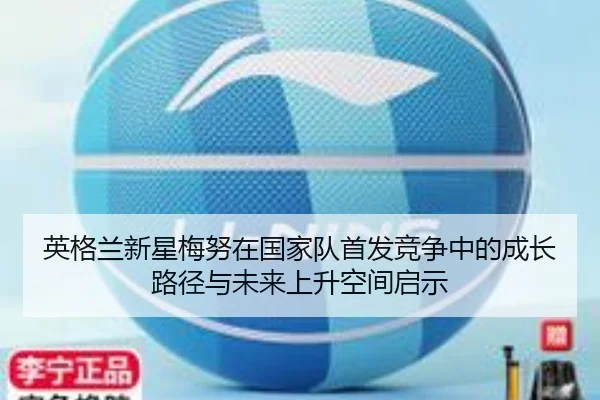 英格兰新星梅努在国家队首发竞争中的成长路径与未来上升空间启示