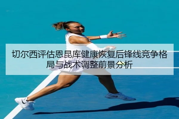 切尔西评估恩昆库健康恢复后锋线竞争格局与战术调整前景分析
