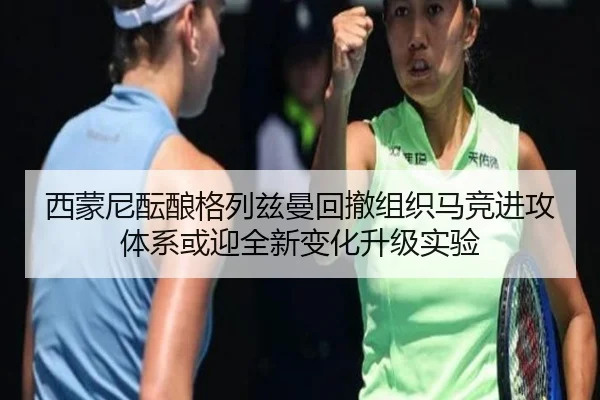 西蒙尼酝酿格列兹曼回撤组织马竞进攻体系或迎全新变化升级实验