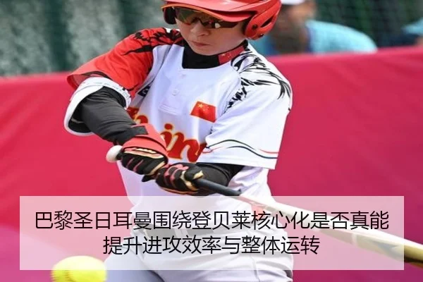 巴黎圣日耳曼围绕登贝莱核心化是否真能提升进攻效率与整体运转