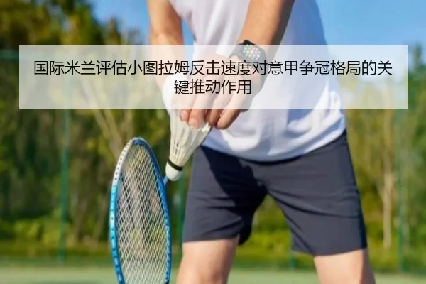 国际米兰评估小图拉姆反击速度对意甲争冠格局的关键推动作用