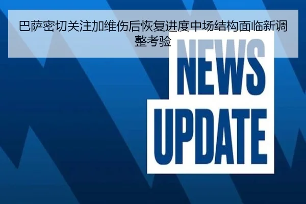 巴萨密切关注加维伤后恢复进度中场结构面临新调整考验