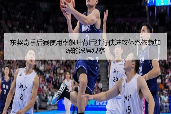 东契奇季后赛使用率飙升背后独行侠进攻体系依赖加深的深层观察