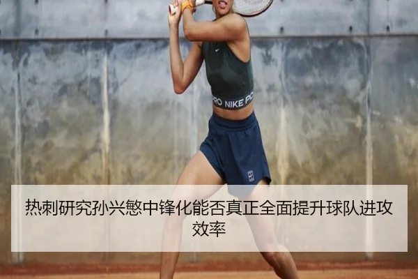 热刺研究孙兴慜中锋化能否真正全面提升球队进攻效率