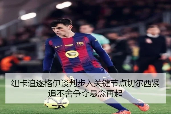 纽卡追逐格伊谈判步入关键节点切尔西紧追不舍争夺悬念再起