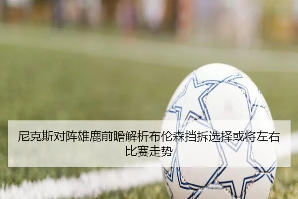 尼克斯对阵雄鹿前瞻解析布伦森挡拆选择或将左右比赛走势