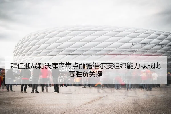拜仁迎战勒沃库森焦点前瞻维尔茨组织能力或成比赛胜负关键