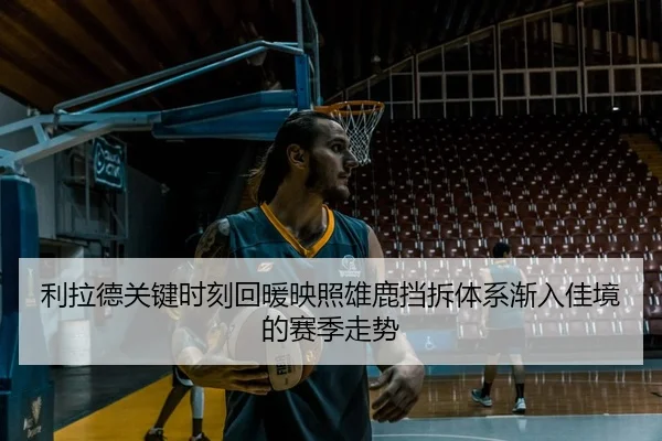 利拉德关键时刻回暖映照雄鹿挡拆体系渐入佳境的赛季走势