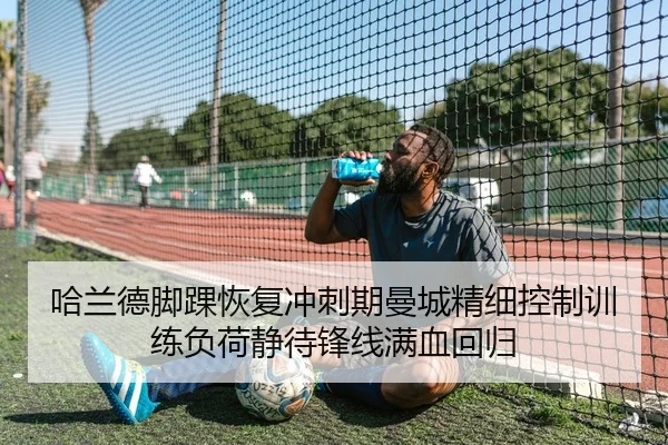 哈兰德脚踝恢复冲刺期曼城精细控制训练负荷静待锋线满血回归