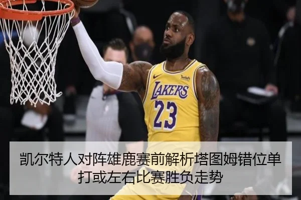 凯尔特人对阵雄鹿赛前解析塔图姆错位单打或左右比赛胜负走势
